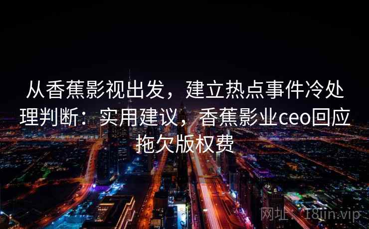 从香蕉影视出发，建立热点事件冷处理判断：实用建议，香蕉影业ceo回应拖欠版权费