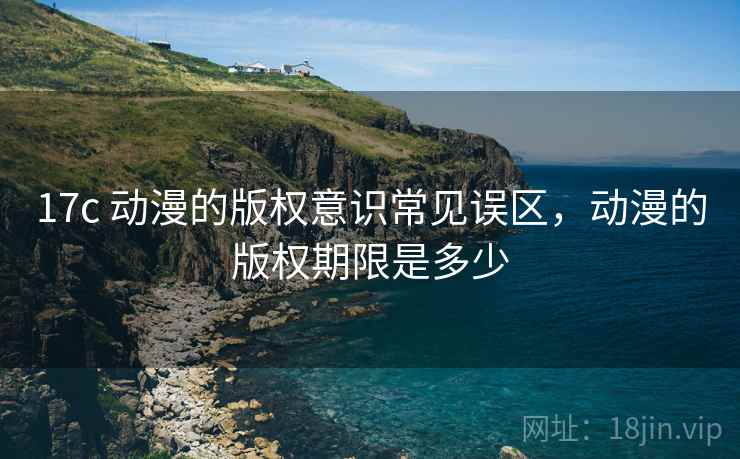 17c 动漫的版权意识常见误区，动漫的版权期限是多少