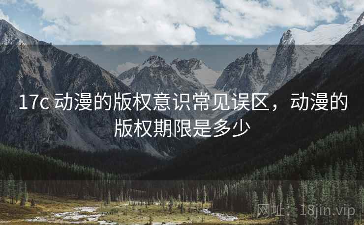 17c 动漫的版权意识常见误区，动漫的版权期限是多少