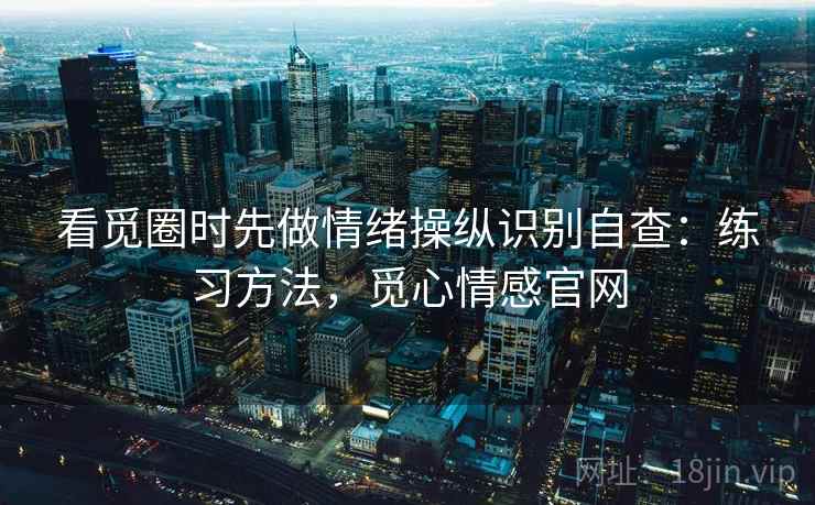 看觅圈时先做情绪操纵识别自查：练习方法，觅心情感官网