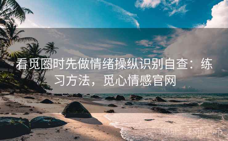 看觅圈时先做情绪操纵识别自查：练习方法，觅心情感官网