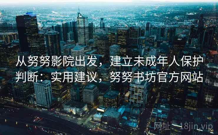 从努努影院出发，建立未成年人保护判断：实用建议，努努书坊官方网站