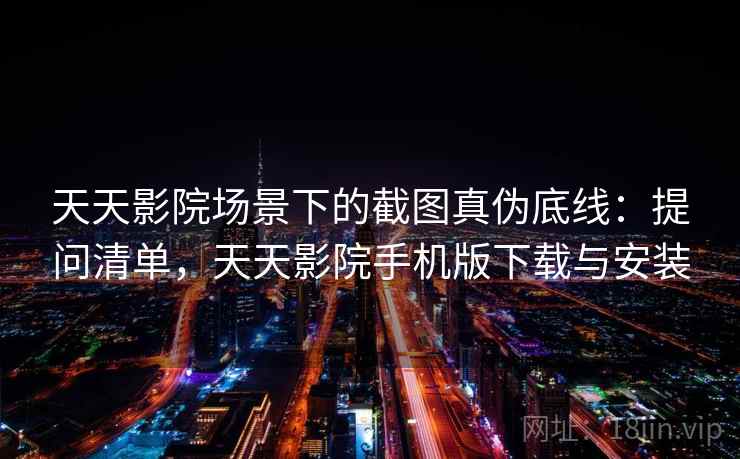 天天影院场景下的截图真伪底线：提问清单，天天影院手机版下载与安装
