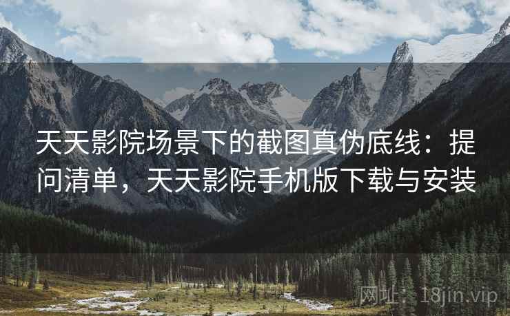 天天影院场景下的截图真伪底线：提问清单，天天影院手机版下载与安装