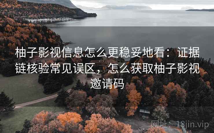 柚子影视信息怎么更稳妥地看：证据链核验常见误区，怎么获取柚子影视邀请码
