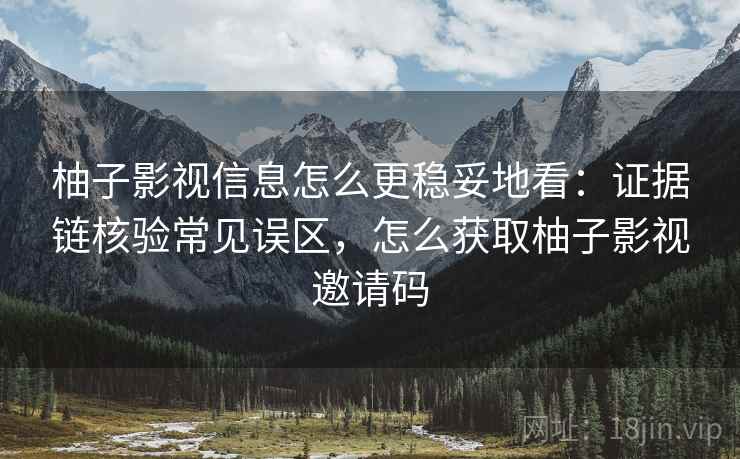 柚子影视信息怎么更稳妥地看：证据链核验常见误区，怎么获取柚子影视邀请码