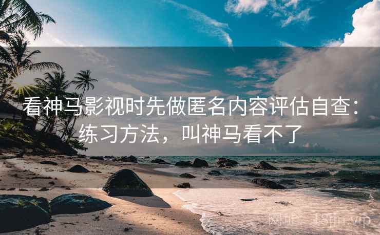 看神马影视时先做匿名内容评估自查：练习方法，叫神马看不了