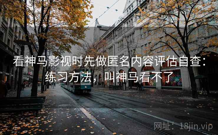 看神马影视时先做匿名内容评估自查：练习方法，叫神马看不了