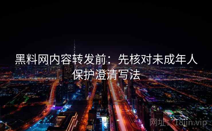 黑料网内容转发前：先核对未成年人保护澄清写法