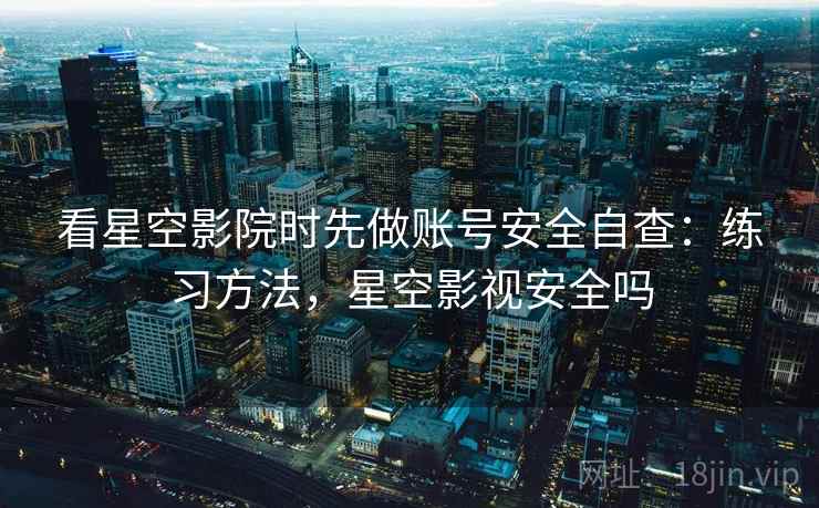 看星空影院时先做账号安全自查：练习方法，星空影视安全吗