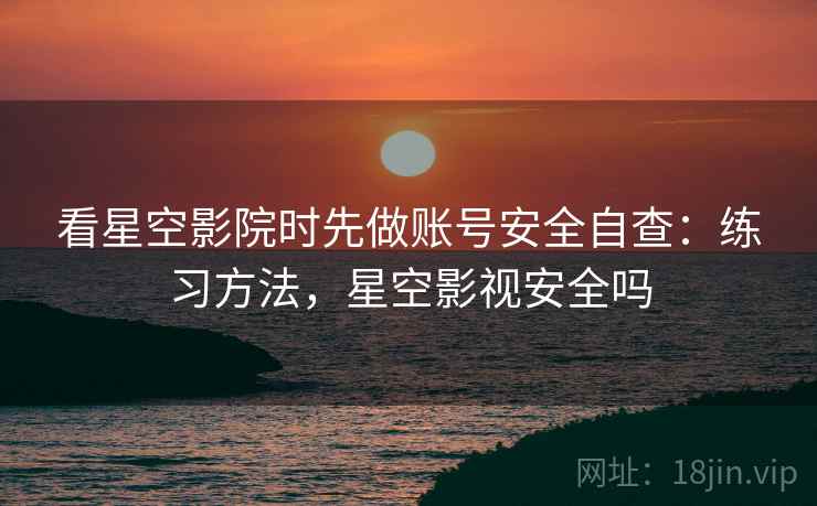 看星空影院时先做账号安全自查：练习方法，星空影视安全吗