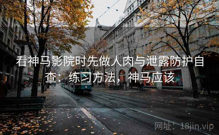 看神马影院时先做人肉与泄露防护自查：练习方法，神马应该