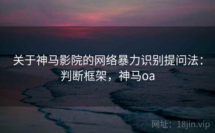 关于神马影院的网络暴力识别提问法：判断框架，神马oa