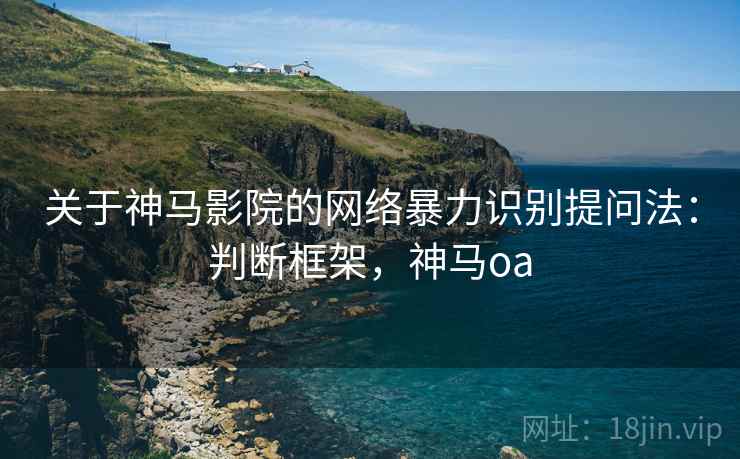 关于神马影院的网络暴力识别提问法：判断框架，神马oa