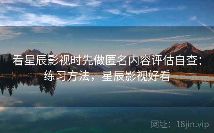 看星辰影视时先做匿名内容评估自查：练习方法，星辰影视好看
