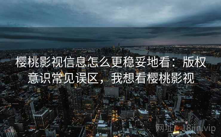 樱桃影视信息怎么更稳妥地看：版权意识常见误区，我想看樱桃影视