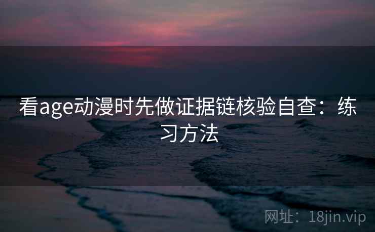 看age动漫时先做证据链核验自查：练习方法