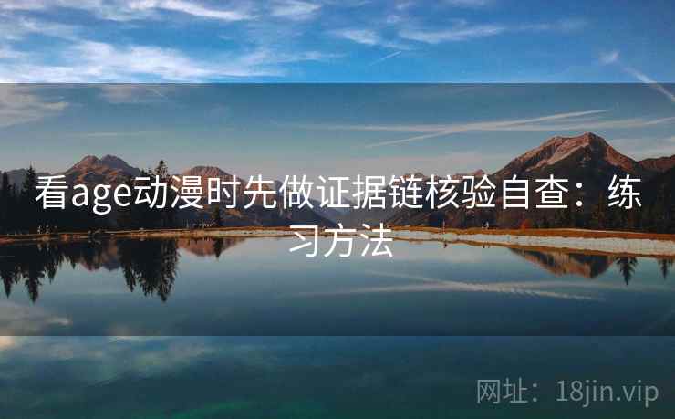 看age动漫时先做证据链核验自查：练习方法