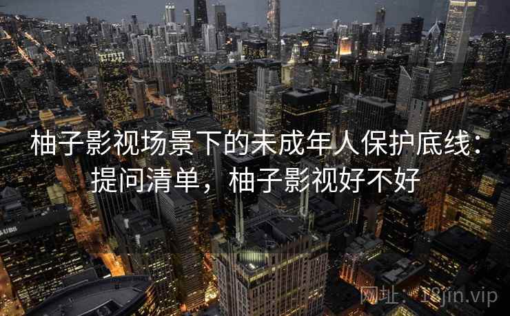 柚子影视场景下的未成年人保护底线：提问清单，柚子影视好不好