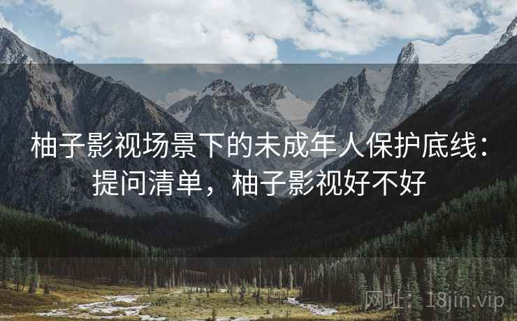 柚子影视场景下的未成年人保护底线：提问清单，柚子影视好不好