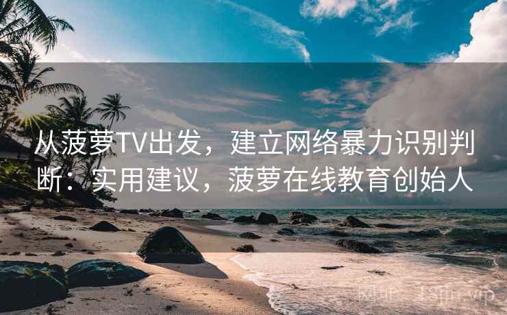 从菠萝TV出发，建立网络暴力识别判断：实用建议，菠萝在线教育创始人