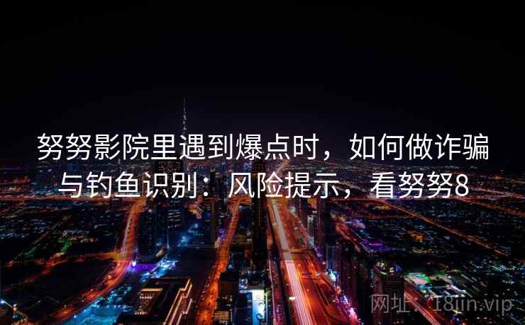 努努影院里遇到爆点时，如何做诈骗与钓鱼识别：风险提示，看努努8
