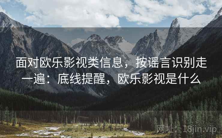面对欧乐影视类信息，按谣言识别走一遍：底线提醒，欧乐影视是什么