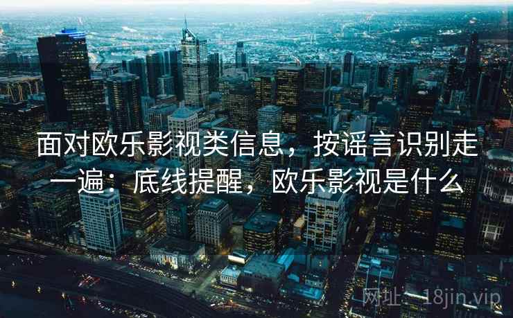 面对欧乐影视类信息，按谣言识别走一遍：底线提醒，欧乐影视是什么