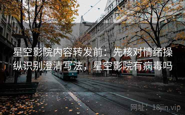 星空影院内容转发前：先核对情绪操纵识别澄清写法，星空影院有病毒吗