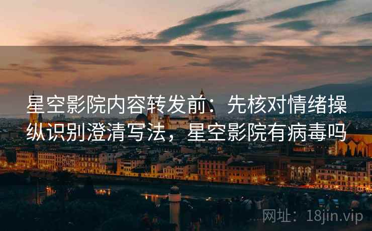 星空影院内容转发前：先核对情绪操纵识别澄清写法，星空影院有病毒吗