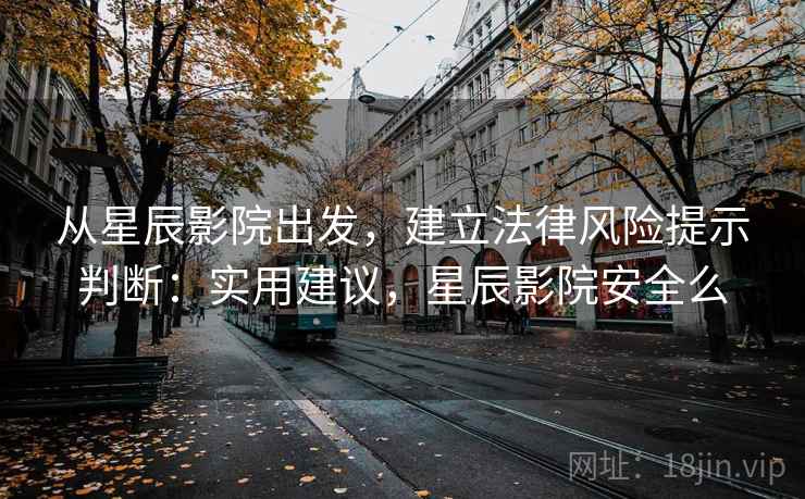 从星辰影院出发，建立法律风险提示判断：实用建议，星辰影院安全么