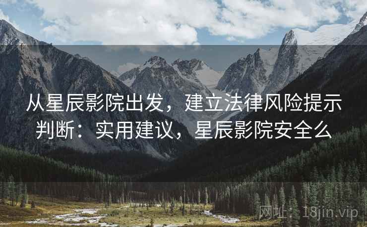 从星辰影院出发，建立法律风险提示判断：实用建议，星辰影院安全么