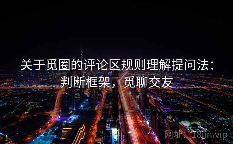 关于觅圈的评论区规则理解提问法：判断框架，觅聊交友
