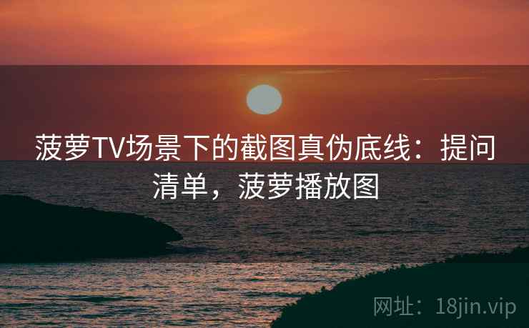 菠萝TV场景下的截图真伪底线：提问清单，菠萝播放图