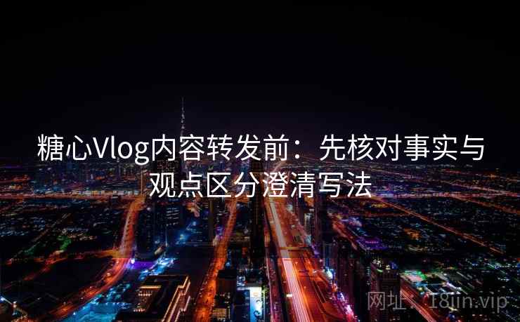 糖心Vlog内容转发前：先核对事实与观点区分澄清写法