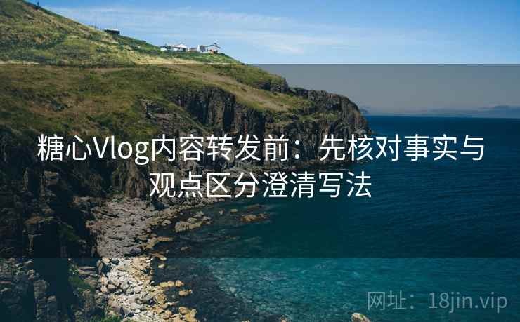 糖心Vlog内容转发前：先核对事实与观点区分澄清写法