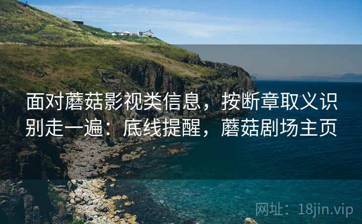 面对蘑菇影视类信息，按断章取义识别走一遍：底线提醒，蘑菇剧场主页