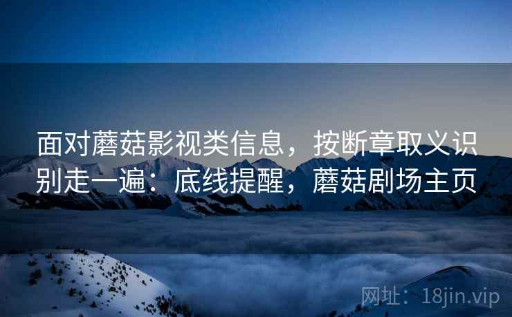 面对蘑菇影视类信息，按断章取义识别走一遍：底线提醒，蘑菇剧场主页