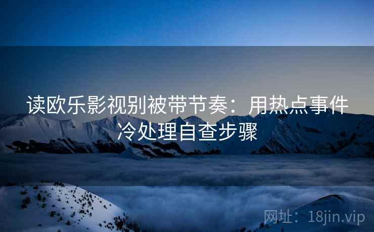 读欧乐影视别被带节奏：用热点事件冷处理自查步骤