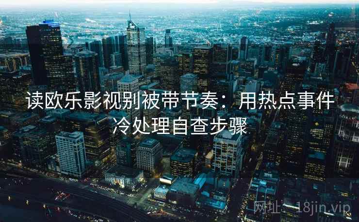 读欧乐影视别被带节奏：用热点事件冷处理自查步骤