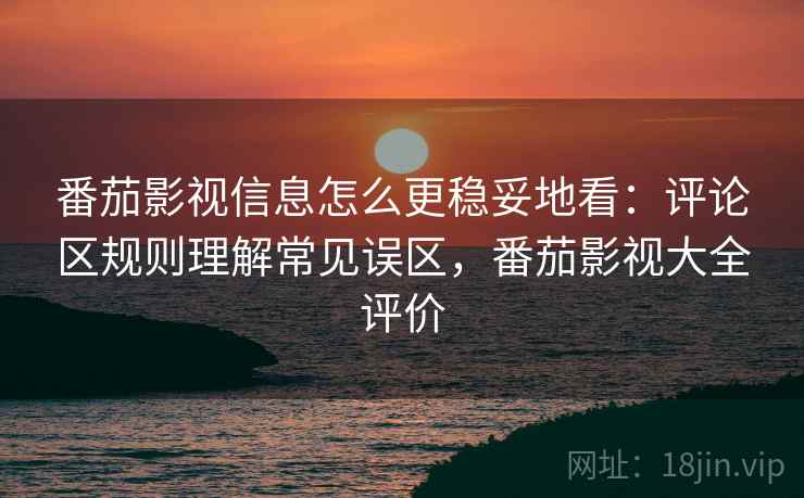 番茄影视信息怎么更稳妥地看：评论区规则理解常见误区，番茄影视大全评价