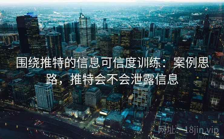 围绕推特的信息可信度训练:案例思路,推特会不会泄露信息 围绕推特的信息可信度训练:案例思路,推特会不会泄露信息