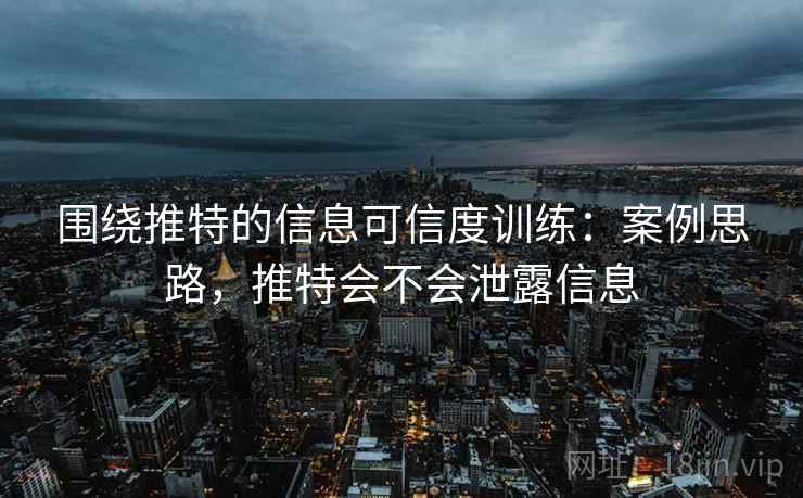 围绕推特的信息可信度训练:案例思路,推特会不会泄露信息 围绕推特的信息可信度训练:案例思路,推特会不会泄露信息