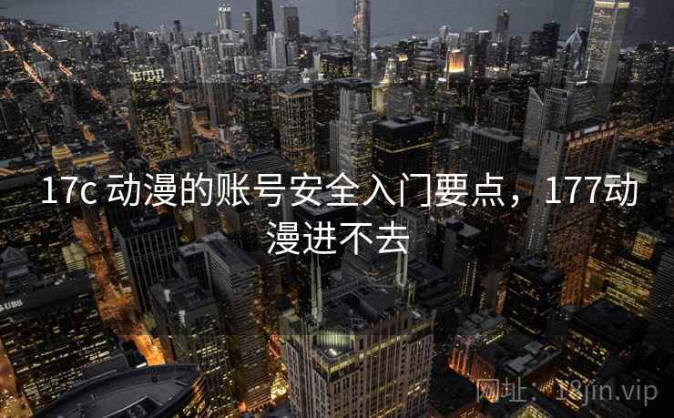 17c 动漫的账号安全入门要点,177动漫进不去 17c 动漫的账号安全入门要点,177动漫进不去