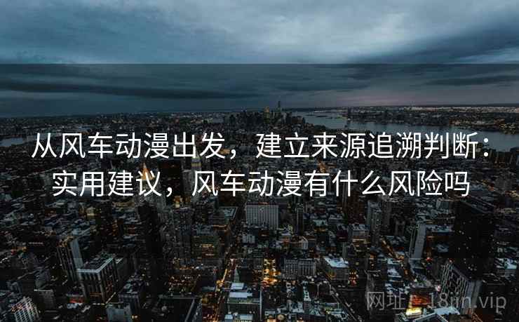 从风车动漫出发,建立来源追溯判断:实用建议,风车动漫有什么风险吗 从风车动漫出发,建立来源追溯判断:实用建议,风车动漫有什么风险吗
