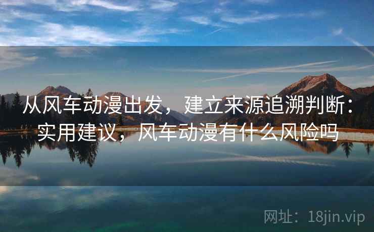 从风车动漫出发,建立来源追溯判断:实用建议,风车动漫有什么风险吗 从风车动漫出发,建立来源追溯判断:实用建议,风车动漫有什么风险吗