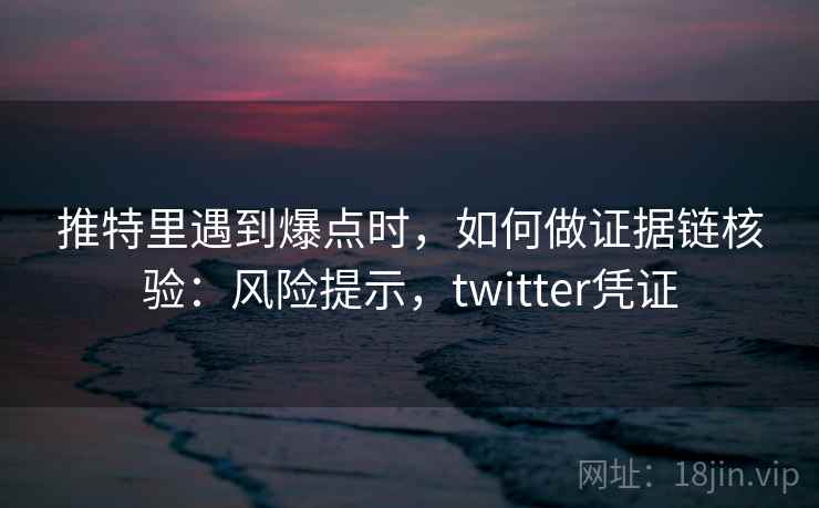 推特里遇到爆点时,如何做证据链核验:风险提示,twitter凭证 推特里遇到爆点时,如何做证据链核验:风险提示,twitter凭证