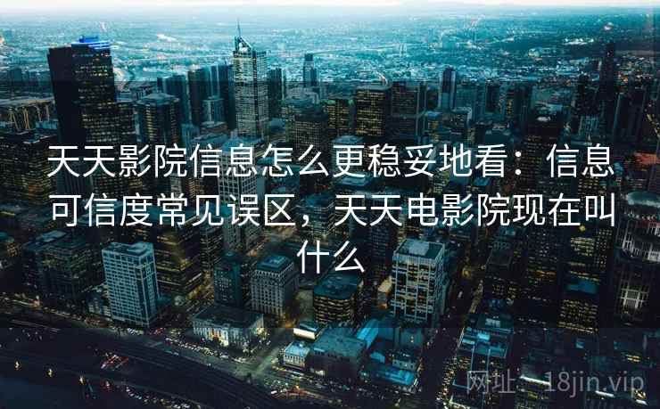 天天影院信息怎么更稳妥地看:信息可信度常见误区,天天电影院现在叫什么 天天影院信息怎么更稳妥地看:信息可信度常见误区,天天电影院现在叫什么