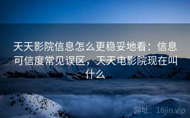天天影院信息怎么更稳妥地看:信息可信度常见误区,天天电影院现在叫什么 天天影院信息怎么更稳妥地看:信息可信度常见误区,天天电影院现在叫什么