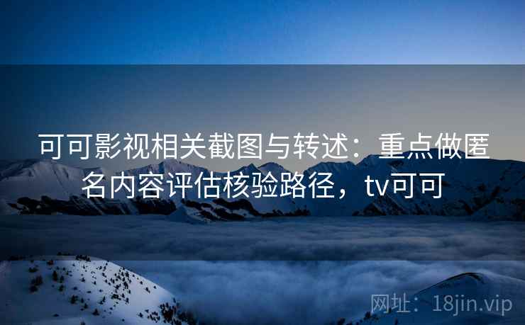 可可影视相关截图与转述:重点做匿名内容评估核验路径,tv可可 可可影视相关截图与转述:重点做匿名内容评估核验路径,tv可可